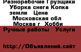 Разнорабочие Грузщики Уборка снега Копка земли › Цена ­ 1 400 - Московская обл., Москва г. Хобби. Ручные работы » Услуги   